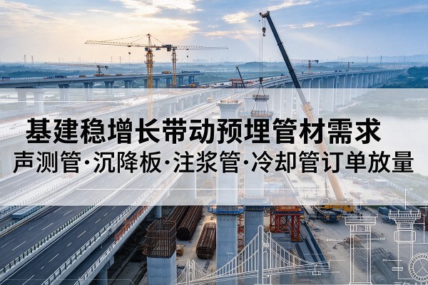 新乡基建稳增长带动预埋监测管材需求,声测管、沉降板、注浆管订单持续放量
